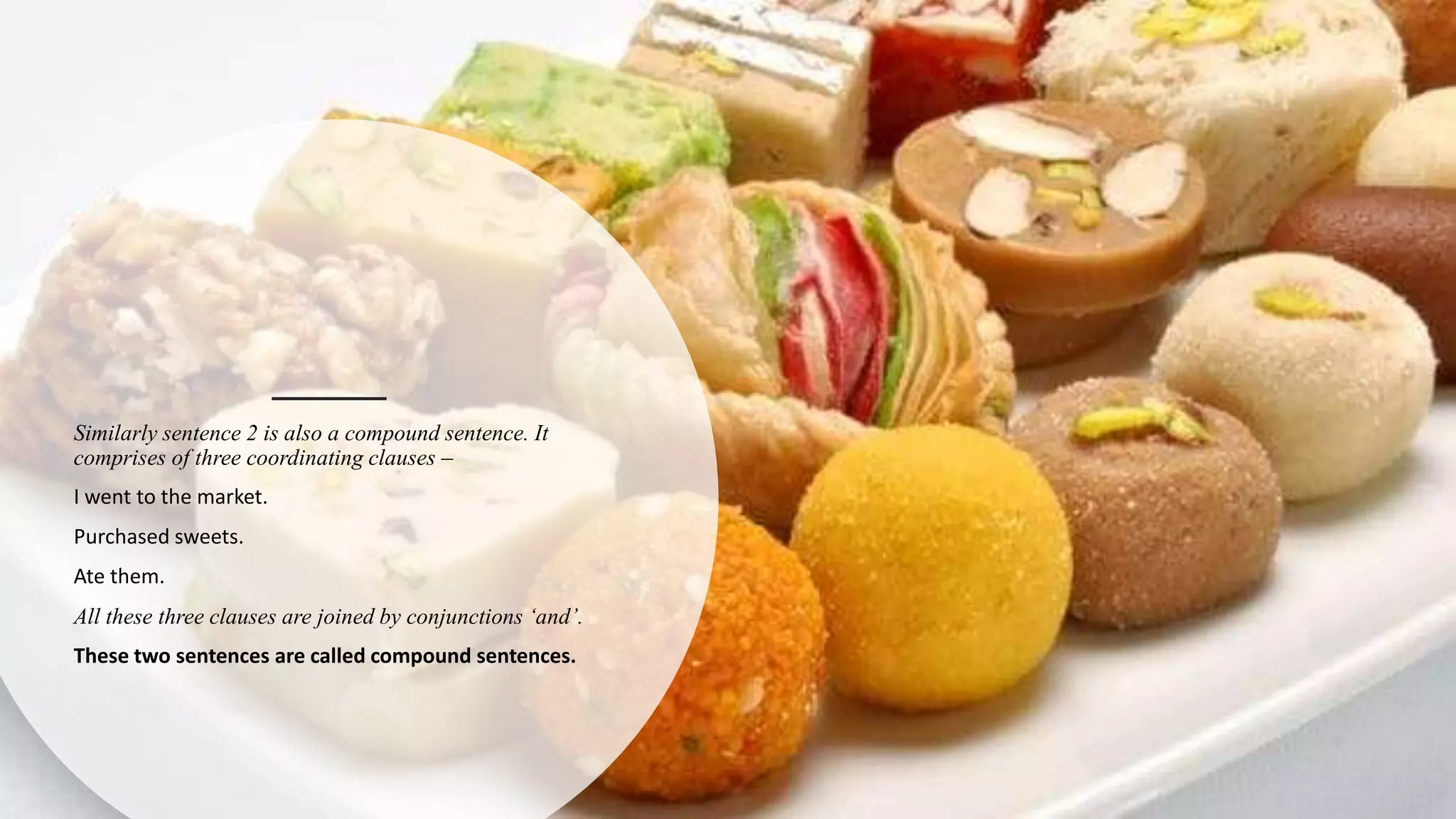 Similarly sentence 2 is also a compound sentence. It
comprises of three coordinating clauses –
I went to the market.
Purchased sweets.
Ate them.
All these three clauses are joined by conjunctions ‘and’.
These two sentences are called compound sentences.
 