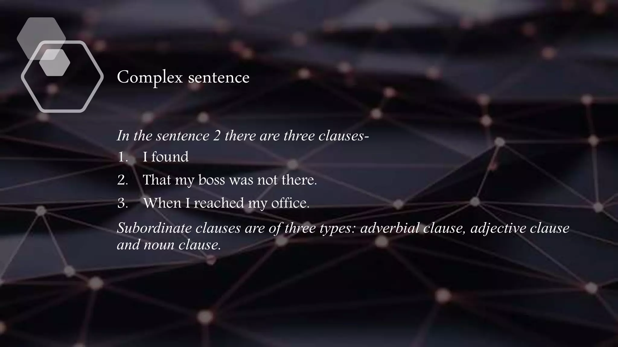Complex sentence
In the sentence 2 there are three clauses-
1. I found
2. That my boss was not there.
3. When I reached my office.
Subordinate clauses are of three types: adverbial clause, adjective clause
and noun clause.
 