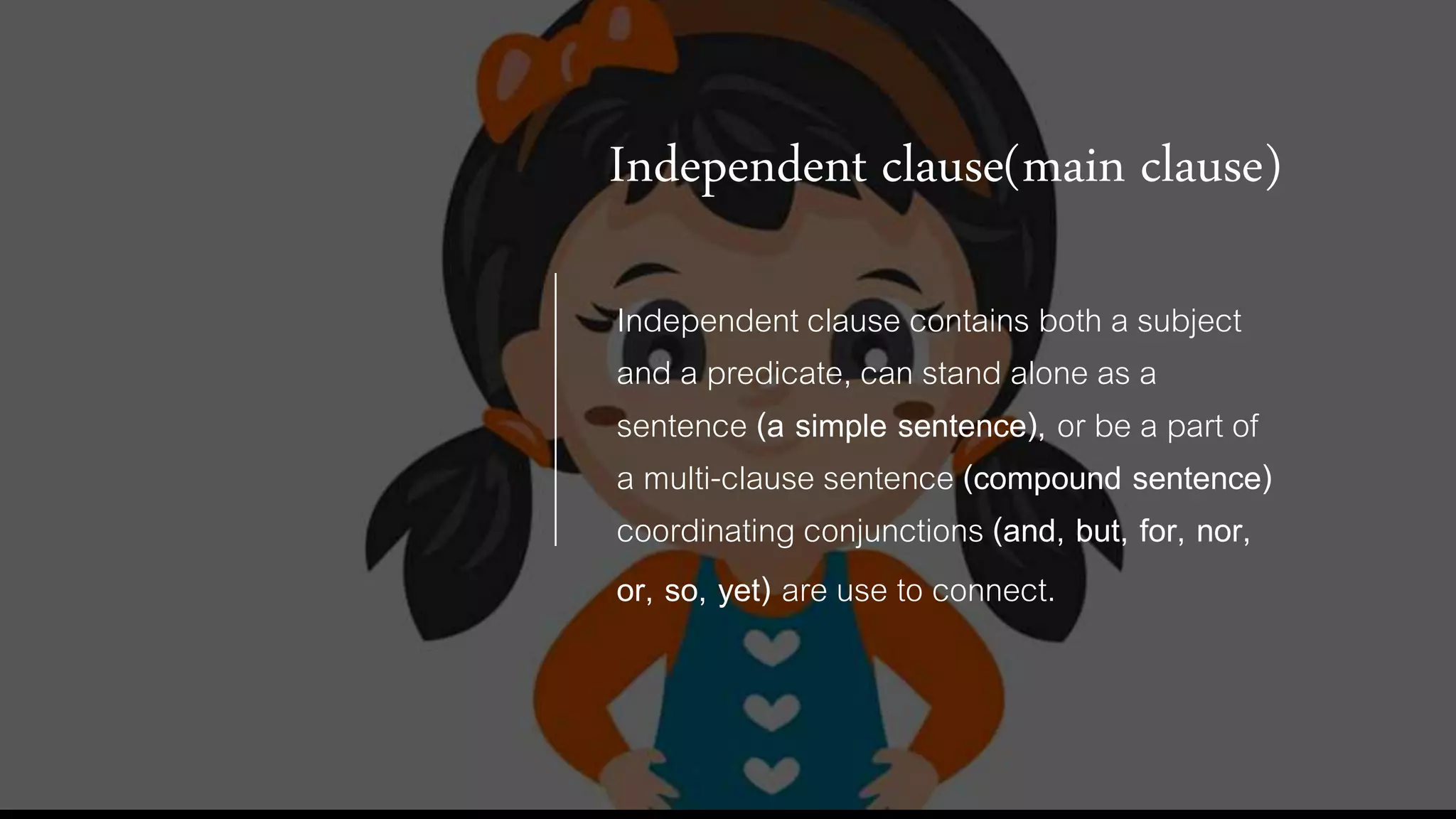 Independent clause(main clause)
Independent clause contains both a subject
and a predicate, can stand alone as a
sentence (a simple sentence), or be a part of
a multi-clause sentence (compound sentence)
coordinating conjunctions (and, but, for, nor,
or, so, yet) are use to connect.
 