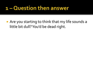    Are you starting to think that my life sounds a
    little bit dull? You’d be dead right.
 
