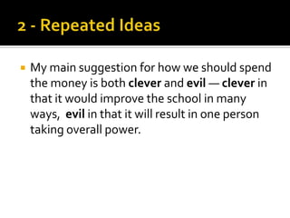    My main suggestion for how we should spend
    the money is both clever and evil — clever in
    that it would improve the school in many
    ways, evil in that it will result in one person
    taking overall power.
 