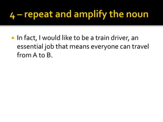    In fact, I would like to be a train driver, an
    essential job that means everyone can travel
    from A to B.
 