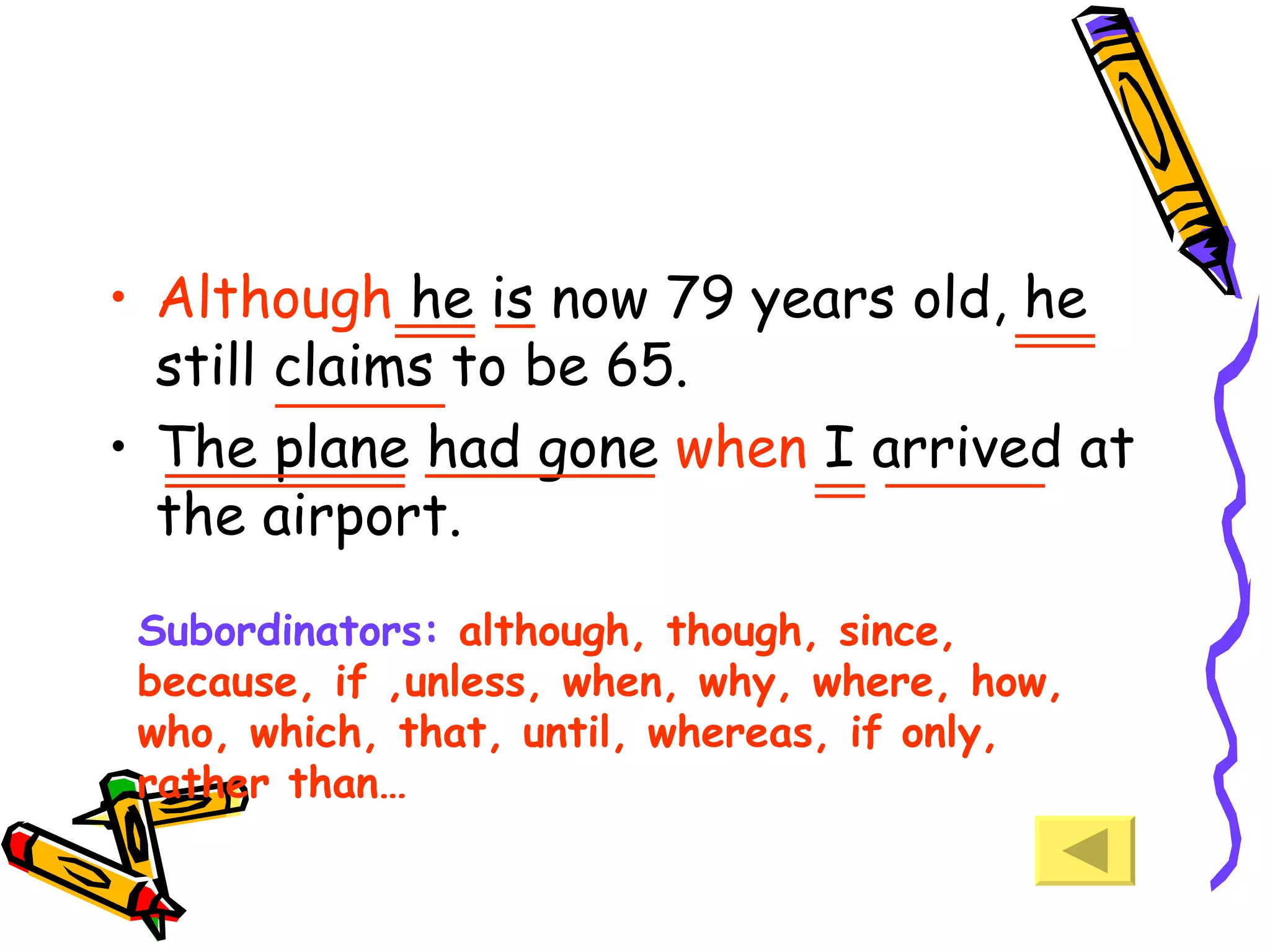 Although  he is now 79 years old, he still claims to be 65. The plane had gone  when  I arrived at the airport. Subordinators:  although, though, since, because, if ,unless, when, why, where, how, who, which, that, until, whereas, if only, rather than… 