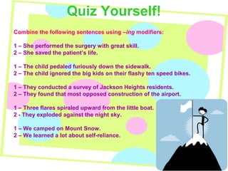 Quiz Yourself!
Combine the following sentences using –ing modifiers:
1 – She performed the surgery with great skill.
2 – S...