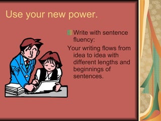Use your new power. Write with sentence fluency: Your writing flows from idea to idea with different lengths and beginnings of sentences. 