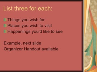 List three for each: Things you wish for Places you wish to visit Happenings you’d like to see Example, next slide Organizer Handout available 