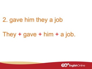 2. gave him they a job
They + gave + him + a job.
 