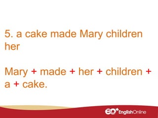 5. a cake made Mary children
her
Mary + made + her + children +
a + cake.
 
