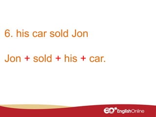 6. his car sold Jon
Jon + sold + his + car.
 