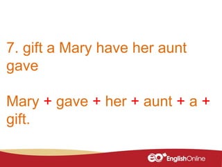 7. gift a Mary have her aunt
gave
Mary + gave + her + aunt + a +
gift.
 