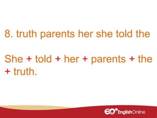 8. truth parents her she told the
She + told + her + parents + the
+ truth.
 