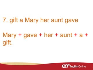 7. gift a Mary her aunt gave
Mary + gave + her + aunt + a +
gift.
 