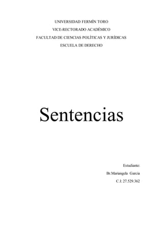UNIVERSIDAD FERMÍN TORO
VICE-RECTORADO ACADÉMICO
FACULTAD DE CIENCIAS POLÍTICAS Y JURÍDICAS
ESCUELA DE DERECHO
Sentencias
Estudiante:
Br.Mariangela Garcia
C.I: 27.529.362
 
