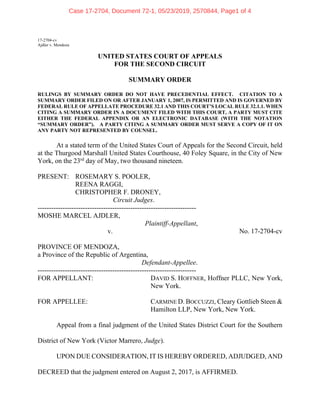 17-2704-cv
Ajdler v. Mendoza
UNITED STATES COURT OF APPEALS
FOR THE SECOND CIRCUIT
SUMMARY ORDER
RULINGS BY SUMMARY ORDER DO NOT HAVE PRECEDENTIAL EFFECT. CITATION TO A
SUMMARY ORDER FILED ON OR AFTER JANUARY 1, 2007, IS PERMITTED AND IS GOVERNED BY
FEDERAL RULE OF APPELLATE PROCEDURE 32.1 AND THIS COURT’S LOCAL RULE 32.1.1. WHEN
CITING A SUMMARY ORDER IN A DOCUMENT FILED WITH THIS COURT, A PARTY MUST CITE
EITHER THE FEDERAL APPENDIX OR AN ELECTRONIC DATABASE (WITH THE NOTATION
“SUMMARY ORDER”). A PARTY CITING A SUMMARY ORDER MUST SERVE A COPY OF IT ON
ANY PARTY NOT REPRESENTED BY COUNSEL.
At a stated term of the United States Court of Appeals for the Second Circuit, held
at the Thurgood Marshall United States Courthouse, 40 Foley Square, in the City of New
York, on the 23rd
day of May, two thousand nineteen.
PRESENT: ROSEMARY S. POOLER,
REENA RAGGI,
CHRISTOPHER F. DRONEY,
Circuit Judges.
----------------------------------------------------------------------
MOSHE MARCEL AJDLER,
Plaintiff-Appellant,
v. No. 17-2704-cv
PROVINCE OF MENDOZA,
a Province of the Republic of Argentina,
Defendant-Appellee.
----------------------------------------------------------------------
FOR APPELLANT: DAVID S. HOFFNER, Hoffner PLLC, New York,
New York.
FOR APPELLEE: CARMINE D. BOCCUZZI, Cleary Gottlieb Steen &
Hamilton LLP, New York, New York.
Appeal from a final judgment of the United States District Court for the Southern
District of New York (Victor Marrero, Judge).
UPON DUE CONSIDERATION, IT IS HEREBY ORDERED, ADJUDGED, AND
DECREED that the judgment entered on August 2, 2017, is AFFIRMED.
Case 17-2704, Document 72-1, 05/23/2019, 2570844, Page1 of 4
 