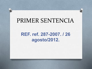PRIMER SENTENCIA
REF. ref. 287-2007. / 26
agosto/2012.
 