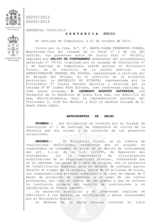00255/2013
00255/2013
SENTENCIA: 00255/2013
S E N T E N C I A

255/13

En Santiago de Compostela, a 21 de octubre de 2013.
Vistos por la Ilma. Srª. Dª. MARÍA ELENA FERNÁNDEZ CURRÁS,
Magistrada-Juez del Juzgado de lo Penal nº 2 de los del
Partido, los presentes autos de Juicio Oral nº 49/2011,
seguidos por DELITO DE CONTRABANDO dimanantes del procedimiento
abreviado nº 79/10, tramitado por el Juzgado de Instrucción nº
1 de Santiago de Compostela, siendo partes: el Ministerio
Fiscal,
en
el
ejercicio
de
la
acción
pública;
la
ADMINISTRACIÓN GENERAL DEL ESTADO, representada y asistida por
el Abogado del Estado, en el ejercicio de la acusación
particular; la REPÚBLICA DE ECUADOR, representada por la
Procuradora Dª Susana Sánchez Barreiro y asistida por la
Letrada Dª Mª Isabel Niño Alfonso, como interesada legítima; y,
como parte acusada, D. LEONARDO AUGUSTO PATTERSON, con
Pasaporte de la República de Costa Rica xxx, con domicilio en
xxx, Múnich-Alemania, bajo la representación procesal del
Procurador D. José Paz Montero y bajo la defensa letrada de D.
Ramón Sabín Sabín.
ANTECEDENTES

DE

HECHO

PRIMERO.Las diligencias se incoaron por el Juzgado de
Instrucción nº 1 de Santiago de Compostela en virtud de la
denuncia que dio origen a la incoación de las presentes
actuaciones.
SEGUNDO.El Ministerio Fiscal, en el trámite de
conclusiones
definitivas, estableció que el acusado
es
responsable en concepto de autor de un delito de contrabando
del art. 2.1.e) de la L.O. 12/1995, de Represión del
Contrabando,
sin
la
concurrencia
de
circunstancias
modificativas de la responsabilidad criminal, interesando que
se le impongan las penas de 2 años de prisión, con la accesoria
de inhabilitación especial para el derecho de sufragio pasivo
durante el tiempo de la condena, multa de 28 millones de euros,
con responsabilidad personal subsidiaria en caso de impago de 6
meses de privación de libertad, y el pago de las costas
procesales, así como el comiso de las piezas a que se refiere
la conclusión primera del escrito de conclusiones y su
adjudicación al Estado español.
La acusación particular y el interesado legítimo se
adhirieron a los hechos, su calificación y penas interesadas
por el Ministerio Fiscal.
La defensa de la parte acusada interesó su libre

 