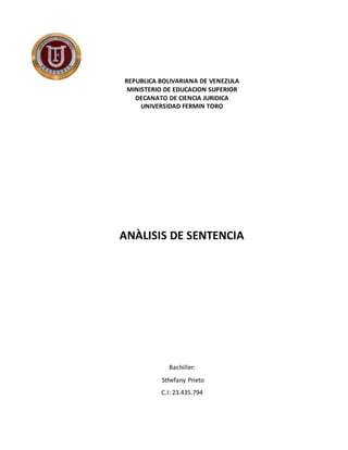 i
REPUBLICA BOLIVARIANA DE VENEZULA
MINISTERIO DE EDUCACION SUPERIOR
DECANATO DE CIENCIA JURIDICA
UNIVERSIDAD FERMIN TORO
ANÀLISIS DE SENTENCIA
Bachiller:
Sthefany Prieto
C.I: 23.435.794
 