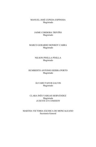 MANUEL JOSÉ CEPEDA ESPINOSA
Magistrado
JAIME CORDOBA TRIVIÑO
Magistrado
MARCO GERARDO MONROY CABRA
Magistrado
NILSON PINILLA PINILLA
Magistrado
HUMBERTO ANTONIO SIERRA PORTO
Magistrado
ÁLVARO TAFUR GALVIS
Magistrado
CLARA INÉS VARGAS HERNÁNDEZ
Magistrada
AUSENTE EN COMISION
MARTHA VICTORIA SÁCHICA DE MONCALEANO
Secretaria General
 
