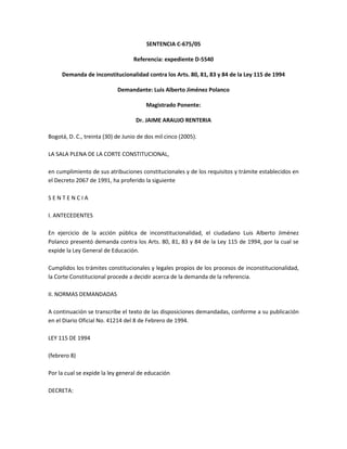 SENTENCIA C-675/05

                                   Referencia: expediente D-5540

     Demanda de inconstitucionalidad contra los Arts. 80, 81, 83 y 84 de la Ley 115 de 1994

                            Demandante: Luis Alberto Jiménez Polanco

                                        Magistrado Ponente:

                                    Dr. JAIME ARAUJO RENTERIA

Bogotá, D. C., treinta (30) de Junio de dos mil cinco (2005).

LA SALA PLENA DE LA CORTE CONSTITUCIONAL,

en cumplimiento de sus atribuciones constitucionales y de los requisitos y trámite establecidos en
el Decreto 2067 de 1991, ha proferido la siguiente

SENTENCIA

I. ANTECEDENTES

En ejercicio de la acción pública de inconstitucionalidad, el ciudadano Luis Alberto Jiménez
Polanco presentó demanda contra los Arts. 80, 81, 83 y 84 de la Ley 115 de 1994, por la cual se
expide la Ley General de Educación.

Cumplidos los trámites constitucionales y legales propios de los procesos de inconstitucionalidad,
la Corte Constitucional procede a decidir acerca de la demanda de la referencia.

II. NORMAS DEMANDADAS

A continuación se transcribe el texto de las disposiciones demandadas, conforme a su publicación
en el Diario Oficial No. 41214 del 8 de Febrero de 1994.

LEY 115 DE 1994

(febrero 8)

Por la cual se expide la ley general de educación

DECRETA:
 
