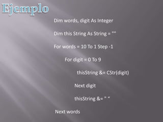 EjemploDim words, digit As IntegerDim this String As String = "" For words = 10 To 1 Step -1          For digit = 0 To 9                   thisString &= CStr(digit)                  Next digit                  thisString &= " “  Next words 