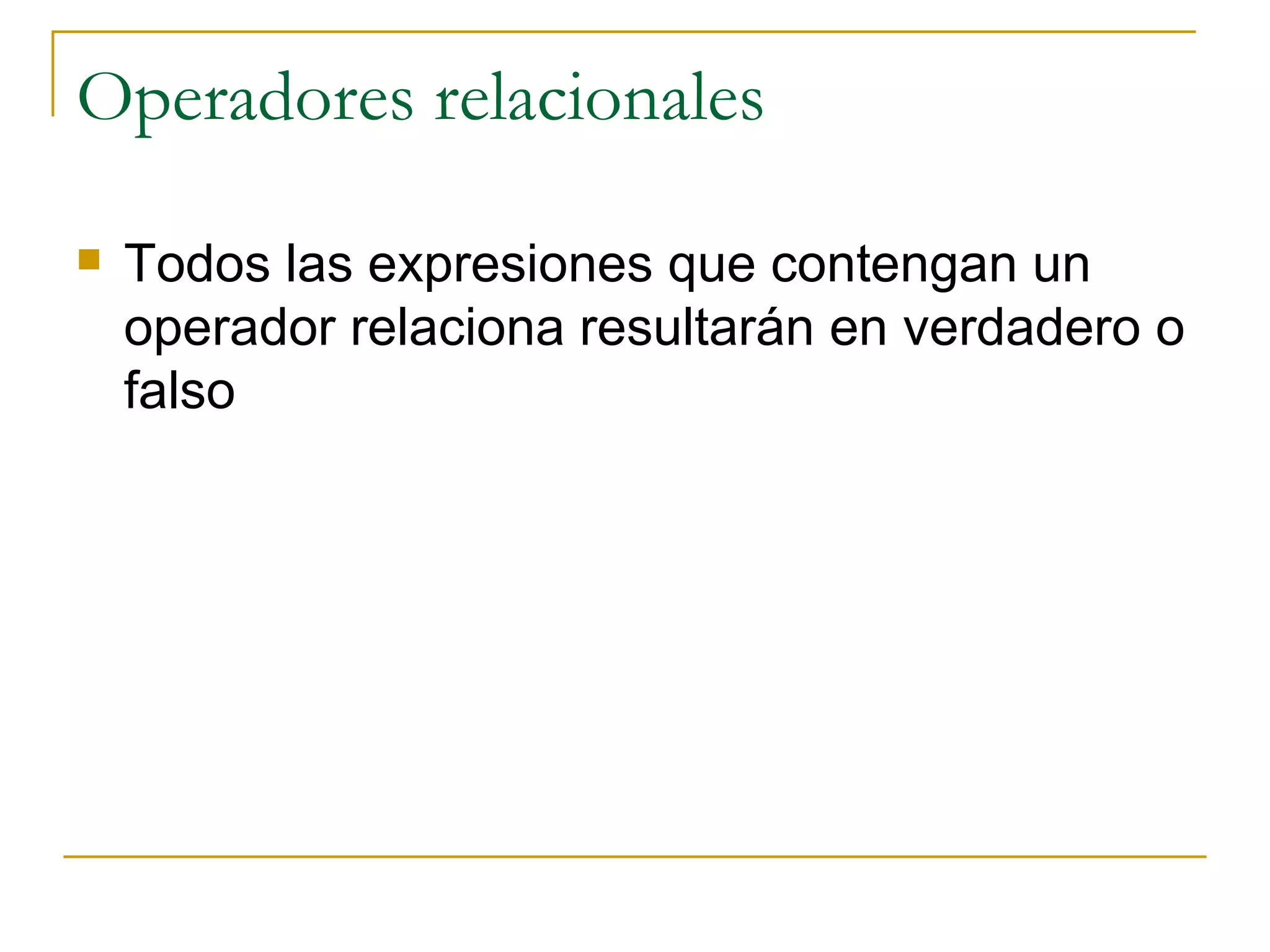 Operadores relacionales Todos las expresiones que contengan un operador relaciona resultarán en verdadero o falso 