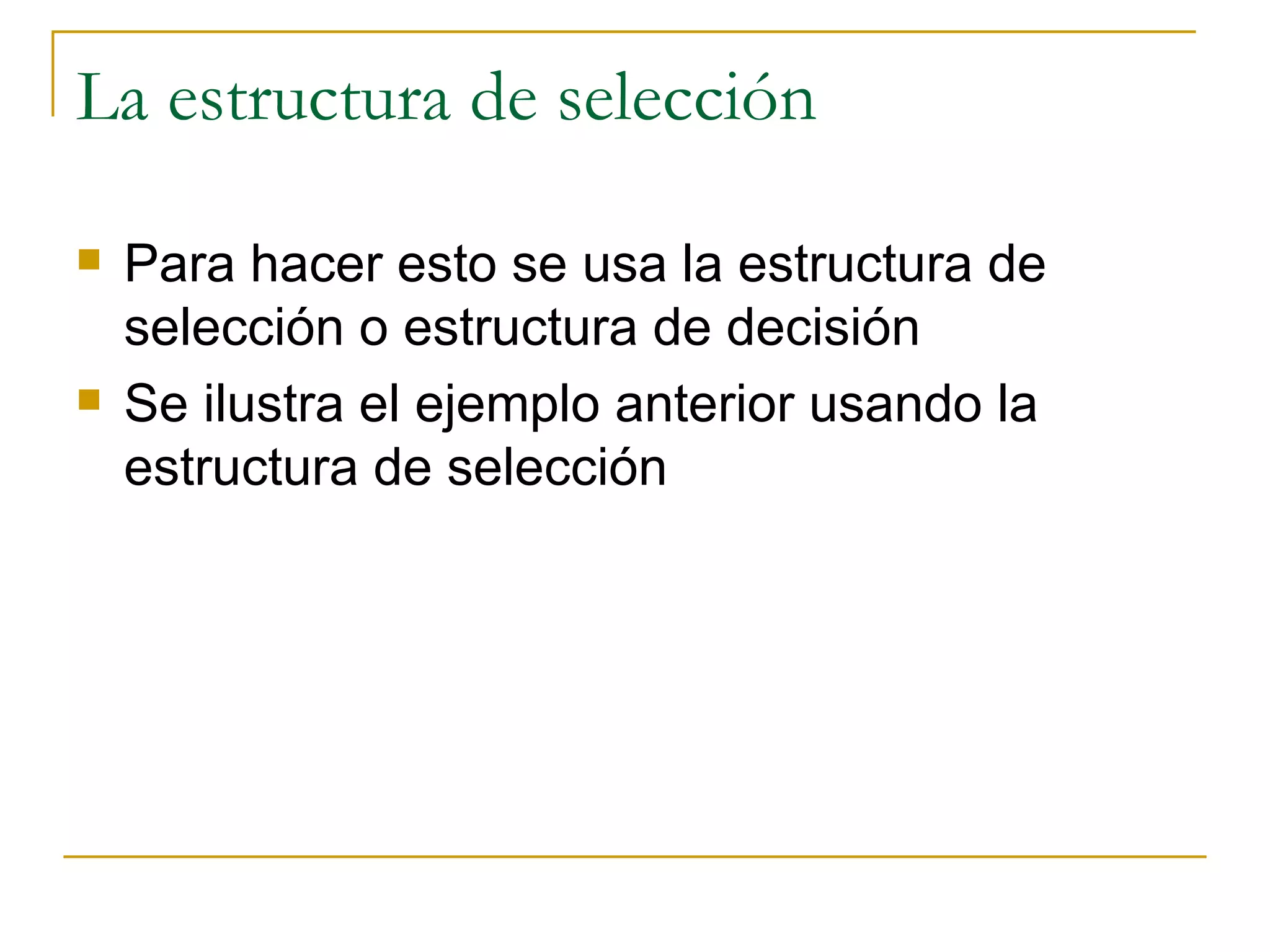 La estructura de selección Para hacer esto se usa la estructura de selección o estructura de decisión Se ilustra el ejemplo anterior usando la estructura de selección 