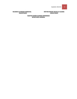 Expediente 1566-2011   15


RICARDO ALVARADO SANDOVAL               HÉCTOR EFRAIN TRUJILLO ALDANA
         MAGISTRADO                              MAGISTRADO

                   MARTÍN RAMÓN GUZMÁN HERNÁNDEZ
                         SECRETARIO GENERAL
 