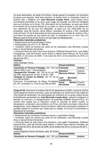 49 
no pudo alcanzarlos, se dirigió a la Policía, donde expuso lo sucedido, sin encontrar el apoyo que requería. Ante esta situación, la familia inició su búsqueda, fueron a Campo Dos y hablaron con José Bernardo Lozada Artuz, quien fungía como comandante paramilitar en la zona, quien luego de consultar una lista les manifestó que sus hombres no lo tenían. Por información de los familiares, se supo que Nerio al momento de los hechos llevaba en su poder un millón de pesos y una cadena de oro, elementos de los que fue despojado, al igual que una motocicleta de su propiedad. José del Carmen Jaime Solano, postulado en Justicia y Paz, manifestó ante el Fiscal 174 de la Subunidad de Exhumaciones de la Unidad de Justicia y Paz, que Nerio fue sacado de una fuente de soda, lo introdujeron en un carro rojo y lo llevaron para la Finca de los Pinos y en ese lugar fue desaparecido. 
Elementos materiales probatorios: 
- Declaraciones de Aurora Buitrago Torres. 
- Perfil genético por el C.T.I. N° 589142. 
- Confesión sobre los hechos por parte de los postulados José Bernardo Lozada Artuz e Isaías Montes Hernández. 
- Versiones libres de Julio Cesar Arce Graciano, Edilfredo Esquivel Ruiz, Juan Galán Trespalacios, José del Carmen Jaime Solano y Helmer Darío Atencia, de 15 de abril de 2009, 31 de marzo de 2009, 13 de enero de 2010, 23 de diciembre de 2010 y 3 de junio de 2011. 
Víctimas. 
-Nerio Buitrago Torres 
Delitos 
Responsabilidad 
-Homicidio en Persona Protegida. (Art. 135 Ley 599 de 2000 y núm. 1 del parágrafo). 
-Desaparición Forzada. (Art. 165 de la Ley 599 de 2000, agravada por el núm. 9 del Art. 166). 
-Despojo en Campo de Batalla, (Art 151 de la Ley 599 de 2000). 
Concurren Circunstancias de Mayor Punibilidad Art. 58, numerales 5 y 10 de la Ley 599 de 2000. 
Postulado 
Autoría 
Salvatore Mancuso Gómez. 
José Bernardo Lozada Artuz. 
Autores Mediatos. 
Isaías Montes Hernández 
Coautor Impropio 
Cargo Nº 64. Ocurrieron la mañana del 22 de septiembre de 2000, cuando la víctima Jesús Alejandro Osorio Contreras, quien se dedicaba a la venta tinto en las calles de Tibú (Norte de Santander), fue interceptado por miembros de un grupo urbano de las Autodefensas comandado por José Bernardo Lozada Artuz, quienes lo obligaron a abordar un vehículo y lo desaparecieron. El postulado Edilfredo Esquivel Ruíz, en versión libre aceptó que lo retuvieron contra su voluntad, le dieron muerte, lo decapitaron y enterraron cerca al Barrio Los Pinos, del mismo municipio. Antes de la desaparición, Jesús Alejandro Osorio Contreras, había sido amenazado mediante un panfleto dejado en el triciclo que usaba para su trabajo, en el que lo conminaban a abandonar el municipio. 
Elementos materiales probatorios: 
- Declaraciones de Carmelina Contreras Gómez y Ligia Esther Ortega. 
- Confesión sobre los hechos por parte de los postulados José Bernardo Lozada Artuz e Isaías Montes Hernández. 
- Versiones libres de Julio Cesar Arce Graciano, Juan galán Trespalacios, Edilfredo Esquivel Ruiz, José del Carmel Jaime Solano y Helmer Darío Atencia González, de 13 de abril de 2010, 28 de julio de 2009, 22 de octubre de 2010 y 3 de junio de 2011. 
Víctimas. 
-Jesús Alejandro Osorio Contreras, alias “El Tintero” 
Delitos 
Responsabilidad 
-Homicidio en Persona Protegida. (Art. 135 Ley 
Postulado 
Autoría  