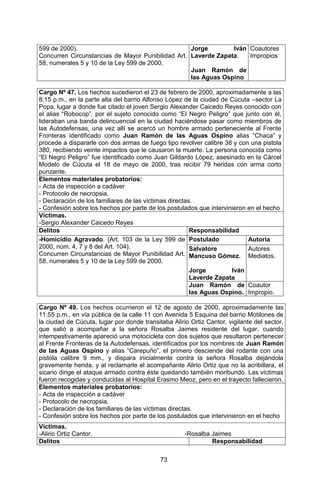 73 
599 de 2000). 
Concurren Circunstancias de Mayor Punibilidad Art. 58, numerales 5 y 10 de la Ley 599 de 2000. 
Jorge Iván Laverde Zapata. 
Juan Ramón de las Aguas Ospino 
Coautores Impropios 
Cargo Nº 47. Los hechos sucedieron el 23 de febrero de 2000, aproximadamente a las 8:15 p.m., en la parte alta del barrio Alfonso López de la ciudad de Cúcuta –sector La Popa, lugar a donde fue citado el joven Sergio Alexander Caicedo Reyes conocido con el alias “Robocop”, por el sujeto conocido como “El Negro Peligro” que junto con él, lideraban una banda delincuencial en la ciudad haciéndose pasar como miembros de las Autodefensas, una vez allí se acercó un hombre armado perteneciente al Frente Fronteras identificado como Juan Ramón de las Aguas Ospino alias “Chaca” y procede a dispararle con dos armas de fuego tipo revolver calibre 38 y con una pistola 380, recibiendo veinte impactos que le causaron la muerte. La persona conocida como “El Negro Peligro” fue identificado como Juan Gildardo López, asesinado en la Cárcel Modelo de Cúcuta el 18 de mayo de 2000, tras recibir 79 heridas con arma corto punzante. 
Elementos materiales probatorios: 
- Acta de inspección a cadáver 
- Protocolo de necropsia. 
- Declaración de los familiares de las víctimas directas. 
- Confesión sobre los hechos por parte de los postulados que intervinieron en el hecho 
Víctimas. 
-Sergio Alexander Caicedo Reyes 
Delitos 
Responsabilidad 
-Homicidio Agravado. (Art. 103 de la Ley 599 de 2000, núm. 4, 7 y 8 del Art. 104). 
Concurren Circunstancias de Mayor Punibilidad Art. 58, numerales 5 y 10 de la Ley 599 de 2000. 
Postulado 
Autoría 
Salvatore Mancuso Gómez. 
Jorge Iván Laverde Zapata 
Autores Mediatos. 
Juan Ramón de las Aguas Ospino. 
Coautor Impropio. 
Cargo Nº 49. Los hechos ocurrieron el 12 de agosto de 2000, aproximadamente las 11:55 p.m., en vía pública de la calle 11 con Avenida 5 Esquina del barrio Motilones de la ciudad de Cúcuta, lugar por donde transitaba Alirio Ortiz Cantor, vigilante del sector, que salió a acompañar a la señora Rosalba Jaimes residente del lugar, cuando intempestivamente apareció una motocicleta con dos sujetos que resultaron pertenecer al Frente Fronteras de la Autodefensas, identificados por los nombres de Juan Ramón de las Aguas Ospino y alias “Carepuño”, el primero desciende del rodante con una pistola calibre 9 mm., y dispara inicialmente contra la señora Rosalba dejándola gravemente herida, y al reclamarle el acompañante Alirio Ortiz que no la acribillara, el sicario dirige el ataque armado contra éste quedando también moribundo. Las víctimas fueron recogidas y conducidas al Hospital Erasmo Meoz, pero en el trayecto fallecieron. 
Elementos materiales probatorios: 
- Acta de inspección a cadáver 
- Protocolo de necropsia. 
- Declaración de los familiares de las víctimas directas. 
- Confesión sobre los hechos por parte de los postulados que intervinieron en el hecho 
Víctimas. 
-Alirio Ortiz Cantor. -Rosalba Jaimes 
Delitos 
Responsabilidad  