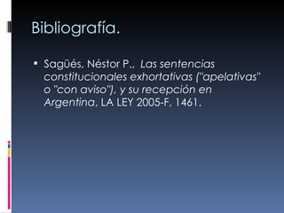 Bibliografía. Sagüés, Néstor P.,  Las sentencias constitucionales exhortativas ("apelativas" o "con aviso"), y su recepción en Argentina , LA LEY 2005-F, 1461.  