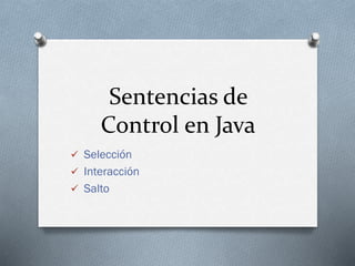 Sentencias de
Control en Java
 Selección
 Interacción
 Salto
 