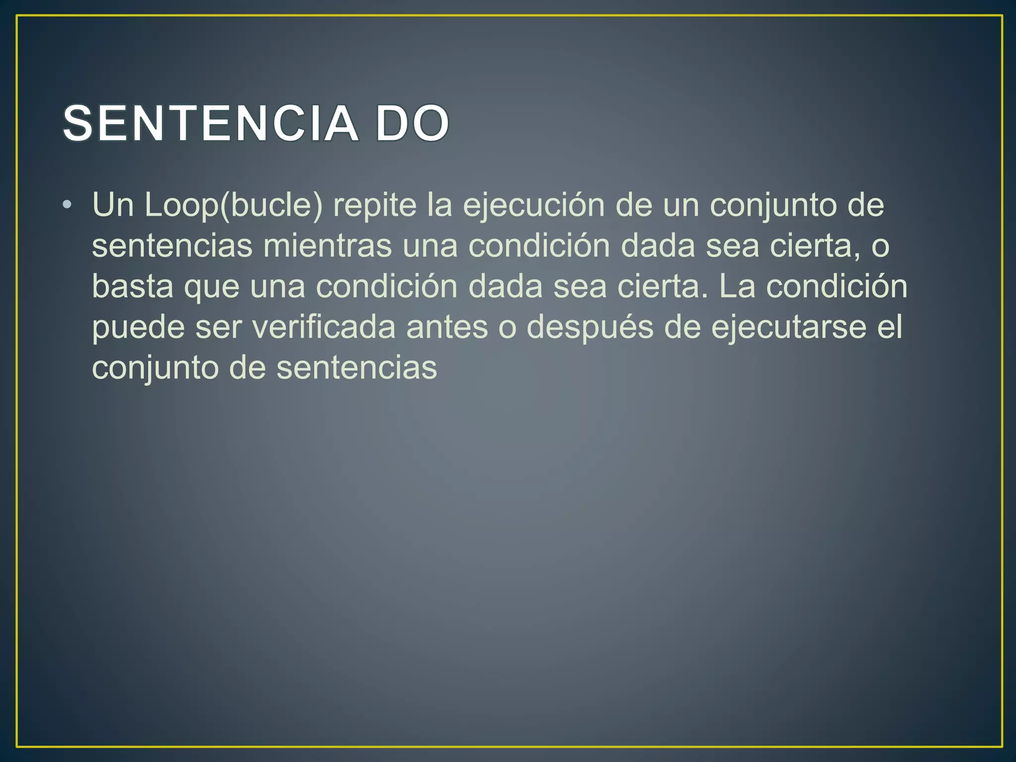 • Un Loop(bucle) repite la ejecución de un conjunto de
sentencias mientras una condición dada sea cierta, o
basta que una condición dada sea cierta. La condición
puede ser verificada antes o después de ejecutarse el
conjunto de sentencias
 