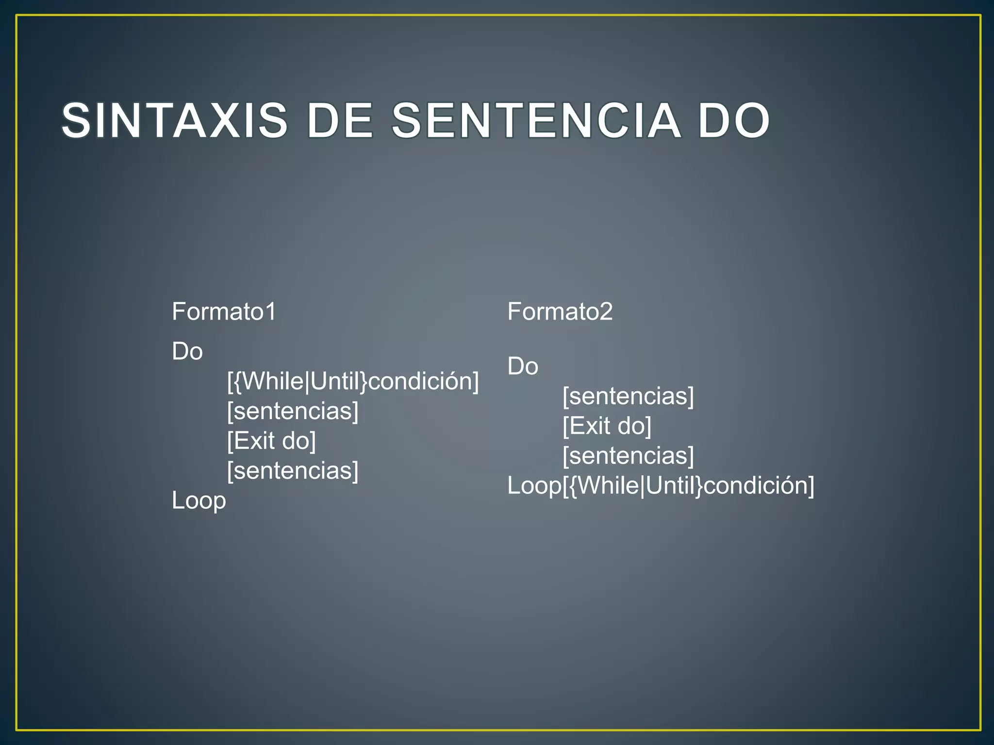 Formato1 Formato2
Do
[{While|Until}condición]
[sentencias]
[Exit do]
[sentencias]
Loop
Do
[sentencias]
[Exit do]
[sentencias]
Loop[{While|Until}condición]
 