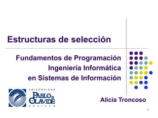 1
Fundamentos de Programación
Ingeniería Informática
en Sistemas de Información
Estructuras de selección
Alicia Troncoso
 