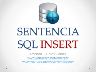 SENTENCIA
SQL INSERT
Emerson E. Garay Gómez
www.slideshare.net/emergar
www.youtube.com/user/emergaray
 