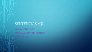 SENTENCIAS SQL
YAZMIN PEREZ LOPEZ
PROGRAMACION PROFE GABRIEL
GRUPO:403 NL:22
 