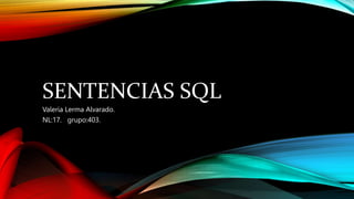 SENTENCIAS SQL
Valeria Lerma Alvarado.
NL:17. grupo:403.
 