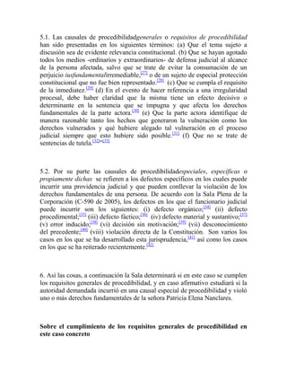 5.1. Las causales de procedibilidadgenerales o requisitos de procedibilidad
han sido presentadas en los siguientes términos: (a) Que el tema sujeto a
discusión sea de evidente relevancia constitucional. (b) Que se hayan agotado
todos los medios -ordinarios y extraordinarios- de defensa judicial al alcance
de la persona afectada, salvo que se trate de evitar la consumación de un
perjuicio iusfundamentalirremediable,[27] o de un sujeto de especial protección
constitucional que no fue bien representado.[28] (c) Que se cumpla el requisito
de la inmediatez.[29] (d) En el evento de hacer referencia a una irregularidad
procesal, debe haber claridad que la misma tiene un efecto decisivo o
determinante en la sentencia que se impugna y que afecta los derechos
fundamentales de la parte actora.[30] (e) Que la parte actora identifique de
manera razonable tanto los hechos que generaron la vulneración como los
derechos vulnerados y qué hubiere alegado tal vulneración en el proceso
judicial siempre que esto hubiere sido posible.[31] (f) Que no se trate de
sentencias de tutela.[32]”[33]

5.2. Por su parte las causales de procedibilidadespeciales, específicas o
propiamente dichas se refieren a los defectos específicos en los cuales puede
incurrir una providencia judicial y que pueden conllevar la violación de los
derechos fundamentales de una persona. De acuerdo con la Sala Plena de la
Corporación (C-590 de 2005), los defectos en los que el funcionario judicial
puede incurrir son los siguientes: (i) defecto orgánico;[34] (ii) defecto
procedimental;[35] (iii) defecto fáctico;[36] (iv) defecto material y sustantivo;[37]
(v) error inducido;[38] (vi) decisión sin motivación;[39] (vii) desconocimiento
del precedente;[40] (viii) violación directa de la Constitución. Son varios los
casos en los que se ha desarrollado esta jurisprudencia,[41] así como los casos
en los que se ha reiterado recientemente.[42]

6. Así las cosas, a continuación la Sala determinará si en este caso se cumplen
los requisitos generales de procedibilidad, y en caso afirmativo estudiará si la
autoridad demandada incurrió en una causal especial de procedibilidad y violó
uno o más derechos fundamentales de la señora Patricia Elena Nanclares.

Sobre el cumplimiento de los requisitos generales de procedibilidad en
este caso concreto

 