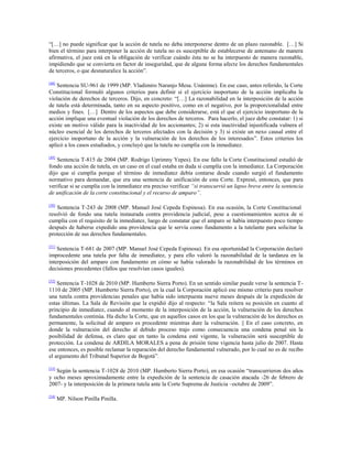 “[…] no puede significar que la acción de tutela no deba interponerse dentro de un plazo razonable. […] Si
bien el término para interponer la acción de tutela no es susceptible de establecerse de antemano de manera
afirmativa, el juez está en la obligación de verificar cuándo ésta no se ha interpuesto de manera razonable,
impidiendo que se convierta en factor de inseguridad, que de alguna forma afecte los derechos fundamentales
de terceros, o que desnaturalice la acción”.
[48]

Sentencia SU-961 de 1999 (MP. Vladimiro Naranjo Mesa. Unánime). En ese caso, antes referido, la Corte
Constitucional formuló algunos criterios para definir si el ejercicio inoportuno de la acción implicaba la
violación de derechos de terceros. Dijo, en concreto: “[…] La razonabilidad en la interposición de la acción
de tutela está determinada, tanto en su aspecto positivo, como en el negativo, por la proporcionalidad entre
medios y fines. […] Dentro de los aspectos que debe considerarse, está el que el ejercicio inoportuno de la
acción implique una eventual violación de los derechos de terceros. Para hacerlo, el juez debe constatar: 1) si
existe un motivo válido para la inactividad de los accionantes; 2) si esta inactividad injustificada vulnera el
núcleo esencial de los derechos de terceros afectados con la decisión y 3) si existe un nexo causal entre el
ejercicio inoportuno de la acción y la vulneración de los derechos de los interesados”. Estos criterios los
aplicó a los casos estudiados, y concluyó que la tutela no cumplía con la inmediatez.
[49]

Sentencia T-815 de 2004 (MP. Rodrigo Uprimny Yepes). En ese fallo la Corte Constitucional estudió de
fondo una acción de tutela, en un caso en el cual estaba en duda si cumplía con la inmediatez. La Corporación
dijo que sí cumplía porque el término de inmediatez debía contarse desde cuando surgió el fundamento
normativo para demandar, que era una sentencia de unificación de esta Corte. Expresó, entonces, que para
verificar si se cumplía con la inmediatez era preciso verificar “si transcurrió un lapso breve entre la sentencia
de unificación de la corte constitucional y el recurso de amparo”.
[50]

Sentencia T-243 de 2008 (MP. Manuel José Cepeda Espinosa). En esa ocasión, la Corte Constitucional
resolvió de fondo una tutela instaurada contra providencia judicial, pese a cuestionamientos acerca de si
cumplía con el requisito de la inmediatez, luego de constatar que el amparo se había interpuesto poco tiempo
después de haberse expedido una providencia que le servía como fundamento a la tutelante para solicitar la
protección de sus derechos fundamentales.
[51]

Sentencia T-681 de 2007 (MP. Manuel José Cepeda Espinosa). En esa oportunidad la Corporación declaró
improcedente una tutela por falta de inmediatez, y para ello valoró la razonabilidad de la tardanza en la
interposición del amparo con fundamento en cómo se había valorado la razonabilidad de los términos en
decisiones precedentes (fallos que resolvían casos iguales).
[52]

Sentencia T-1028 de 2010 (MP. Humberto Sierra Porto). En un sentido similar puede verse la sentencia T1110 de 2005 (MP. Humberto Sierra Porto), en la cual la Corporación aplicó ese mismo criterio para resolver
una tutela contra providencias penales que había sido interpuesta nueve meses después de la expedición de
estas últimas. La Sala de Revisión que la expidió dijo al respecto: “la Sala reitera su posición en cuanto al
principio de inmediatez, cuando al momento de la interposición de la acción, la vulneración de los derechos
fundamentales continúa. Ha dicho la Corte, que en aquellos casos en los que la vulneración de los derechos es
permanente, la solicitud de amparo es procedente mientras dure la vulneración. || En el caso concreto, en
donde la vulneración del derecho al debido proceso trajo como consecuencia una condena penal sin la
posibilidad de defensa, es claro que en tanto la condena esté vigente, la vulneración será susceptible de
protección. La condena de ARDILA MORALES a pena de prisión tiene vigencia hasta julio de 2007. Hasta
ese entonces, es posible reclamar la reparación del derecho fundamental vulnerado, por lo cual no es de recibo
el argumento del Tribunal Superior de Bogotá”.
[53]

Según la sentencia T-1028 de 2010 (MP. Humberto Sierra Porto), en esa ocasión “transcurrieron dos años
y ocho meses aproximadamente entre la expedición de la sentencia de casación atacada -26 de febrero de
2007- y la interposición de la primera tutela ante la Corte Suprema de Justicia –octubre de 2009”.
[54]

MP. Nilson Pinilla Pinilla.

 
