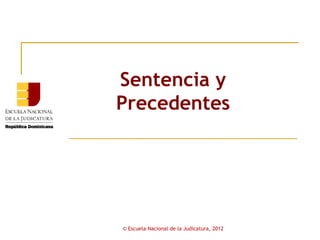 Sentencia y
Precedentes




© Escuela Nacional de la Judicatura, 2012
 