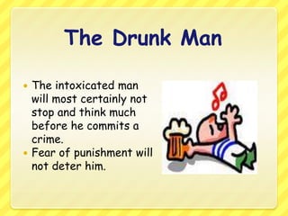 The Drunk ManThe intoxicated man will most certainly not stop and think much before he commits a crime.Fear of punishment will not deter him.