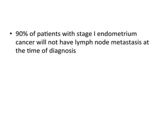 •  90%	
  of	
  pa$ents	
  with	
  stage	
  I	
  endometrium	
  
cancer	
  will	
  not	
  have	
  lymph	
  node	
  metastasis	
  at	
  
the	
  $me	
  of	
  diagnosis	
  	
  
 