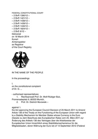 FEDERAL CONSTITUTIONAL COURT
– 2 BvR 1390/12 –
– 2 BvR 1421/12 –
– 2 BvR 1438/12 –
– 2 BvR 1439/12 –
– 2 BvR 1440/12 –
– 2 BvR 1824/12 –
– 2 BvE 6/12 –
Delivered
on 18 March 2014
Kunert
Amtsinspektor
as Registrar
of the Court Registry
IN THE NAME OF THE PEOPLE
In the proceedings
 
I.
on the constitutional complaint
of Dr. G…,
 
- authorised representatives:
1. Rechtsanwalt Prof. Dr. Wolf-Rüdiger Bub,
Promenadeplatz 9, 80333 Munich,
2. Prof. Dr. Dietrich Murswiek –
 
against 1.
the Act approving the European Council Decision of 25 March 2011 to Amend
Article 136 of the Treaty on the Functioning of the European Union with regard
to a Stability Mechanism for Member States whose Currency is the Euro
(Gesetz zu dem Beschluss des Europäischen Rates vom 25. März 2011 zur
Änderung des Artikels 136 des Vertrages über die Arbeitsweise der
Europäischen Union hinsichtlich eines Stabilitätsmechanismus für die
Mitgliedstaaten, deren Währung der Euro ist) of 13 September 2012 (Federal
 