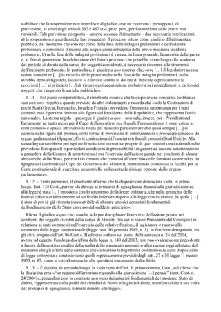 stabilisce che la sospensione non impedisce al giudice, ove ne ricorrano i presupposti, di
provvedere, ai sensi degli articoli 392 e 467 cod. proc. pen., per l'assunzione delle prove non
rinviabili. Tale previsione comporta – sempre secondo il rimettente – due necessarie implicazioni:
a) la sospensione riguarda anche fasi precedenti il processo inteso come giudizio dibattimentale
pubblico, dal momento che solo nel corso della fase delle indagini preliminari e dell'udienza
preliminare è consentito il ricorso alla acquisizione anticipata delle prove mediante incidente
probatorio; b) nella fase delle indagini preliminari è vietata, in linea generale, la raccolta delle prove
e, al fine di permettere la celebrazione del futuro processo che potrebbe avere luogo alla scadenza
del periodo di durata della carica dei soggetti considerati, è necessario ricorrere allo strumento
dell'incidente probatorio. In particolare, il giudice a quo osserva che, «ove […] il legislatore avesse
voluto consentire […] la raccolta delle prove anche nella fase delle indagini preliminari, nulla
avrebbe detto al riguardo, laddove si è invece sentito in dovere di indicare espressamente le
eccezioni […] al principio […] di vietare ogni acquisizione probatoria nei procedimenti a carico dei
soggetti che ricoprono le cariche pubbliche».
   3.1.1. – Sul piano comparatistico, il rimettente osserva che la disposizione censurata costituisce
«un unicum» rispetto a quanto previsto da altri ordinamenti e ricorda che «solo le Costituzioni di
pochi Stati (Grecia, Portogallo, Israele e Francia) prevedono l'immunità temporanea per i reati
comuni; essa è peraltro limitata alla figura del Presidente della Repubblica, che rappresenta l'unità
nazionale». La stessa regola – prosegue il giudice a quo – non vale, invece, per i Presidenti del
Parlamento né tanto meno per il Capo dell'esecutivo, per il quale l'immunità non è «mai estesa ai
reati comuni» e «passa attraverso la tutela del mandato parlamentare che quasi sempre […] si
cumula nella figura del premier, sotto forma di previsione di autorizzazioni a procedere concesse da
organi parlamentari (Spagna), Corti costituzionali (Francia) o tribunali comuni (Stati Uniti)». Alla
stessa logica sarebbero poi ispirate le soluzioni normative proprie di quei sistemi costituzionali «che
prevedono fori speciali o particolari condizioni di procedibilità (in genere ed ancora: autorizzazione
a procedere della Camera di appartenenza) per l'esercizio dell'azione penale nei confronti di alcune
alte cariche dello Stato, per reati sia comuni che connessi all'esercizio delle funzioni (come ad es. in
Spagna nei confronti del Capo del Governo e dei Ministri), mantenendo comunque la facoltà per la
Corte costituzionale di esercitare un controllo sull'eventuale diniego opposto dallo organo
parlamentare».
   3.1.2. – Tanto premesso, il rimettente afferma che la disposizione denunciata víola, in primo
luogo, l'art. 138 Cost., perché «la deroga al principio di uguaglianza dinanzi alla giurisdizione ed
alla legge è stata […] introdotta con lo strumento della legge ordinaria, che nella gerarchia delle
fonti si colloca evidentemente ad un livello inferiore rispetto alla legge costituzionale, la quale […]
è stata di per sé già ritenuta insuscettibile di alterare uno dei connotati fondamentali
dell'ordinamento dello Stato espresso dal suddetto principio».
   Rileva il giudice a quo che, «anche solo per disciplinare l'esercizio dell'azione penale nei
confronti dei soggetti rivestiti della carica di Ministri (tra cui lo stesso Presidente del Consiglio) in
relazione ai reati commessi nell'esercizio delle relative finzioni, il legislatore è ricorso allo
strumento della legge costituzionale (legge cost. 16 gennaio 1989, n. 1), in funzione derogatoria, tra
gli altri, proprio dell'art. 96 Cost.». Il silenzio serbato sul punto dalla sentenza n. 24 del 2004,
avente ad oggetto l'analoga disciplina della legge n. 140 del 2003, non può «valere come precedente
a favore della costituzionalità della scelta dello strumento normativo allora come oggi adottato, dal
momento che gli effetti delle sentenze che dichiarano l'illegittimità costituzionale delle disposizioni
di legge sottoposte a scrutinio sono quelli espressamente previsti dagli artt. 27 e 30 legge 11 marzo
1953, n. 87, e non si estendono anche alle questioni meramente deducibili».
   3.1.3. – È dedotta, in secondo luogo, la violazione dell'art. 3, primo comma, Cost., sul rilievo che
la disciplina crea «“un regime differenziato riguardo alla giurisdizione [...] penale” (sent. Cost. n.
24/2004)», ponendosi cosí in contrasto con «uno dei princípi fondamentali del moderno Stato di
diritto, rappresentato dalla parità dei cittadini di fronte alla giurisdizione, manifestazione a sua volta
del principio di eguaglianza formale dinanzi alla legge».
 