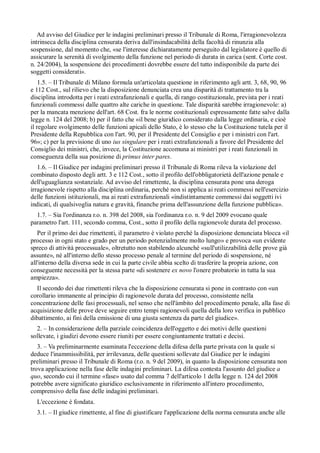 Ad avviso del Giudice per le indagini preliminari presso il Tribunale di Roma, l'irragionevolezza
intrinseca della disciplina censurata deriva dall'insindacabilità della facoltà di rinunzia alla
sospensione, dal momento che, «se l'interesse dichiaratamente perseguito dal legislatore è quello di
assicurare la serenità di svolgimento della funzione nel periodo di durata in carica (sent. Corte cost.
n. 24/2004), la sospensione dei procedimenti dovrebbe essere del tutto indisponibile da parte dei
soggetti considerati».
    1.5. – Il Tribunale di Milano formula un'articolata questione in riferimento agli artt. 3, 68, 90, 96
e 112 Cost., sul rilievo che la disposizione denunciata crea una disparità di trattamento tra la
disciplina introdotta per i reati extrafunzionali e quella, di rango costituzionale, prevista per i reati
funzionali commessi dalle quattro alte cariche in questione. Tale disparità sarebbe irragionevole: a)
per la mancata menzione dell'art. 68 Cost. fra le norme costituzionali espressamente fatte salve dalla
legge n. 124 del 2008; b) per il fatto che «il bene giuridico considerato dalla legge ordinaria, e cioè
il regolare svolgimento delle funzioni apicali dello Stato, è lo stesso che la Costituzione tutela per il
Presidente della Repubblica con l'art. 90, per il Presidente del Consiglio e per i ministri con l'art.
96»; c) per la previsione di uno ius singulare per i reati extrafunzionali a favore del Presidente del
Consiglio dei ministri, che, invece, la Costituzione accomuna ai ministri per i reati funzionali in
conseguenza della sua posizione di primus inter pares.
   1.6. – Il Giudice per indagini preliminari presso il Tribunale di Roma rileva la violazione del
combinato disposto degli artt. 3 e 112 Cost., sotto il profilo dell'obbligatorietà dell'azione penale e
dell'uguaglianza sostanziale. Ad avviso del rimettente, la disciplina censurata pone una deroga
irragionevole rispetto alla disciplina ordinaria, perché non si applica ai reati commessi nell'esercizio
delle funzioni istituzionali, ma ai reati extrafunzionali «indistintamente commessi dai soggetti ivi
indicati, di qualsivoglia natura e gravità, finanche prima dell'assunzione della funzione pubblica».
  1.7. – Sia l'ordinanza r.o. n. 398 del 2008, sia l'ordinanza r.o. n. 9 del 2009 evocano quale
parametro l'art. 111, secondo comma, Cost., sotto il profilo della ragionevole durata del processo.
   Per il primo dei due rimettenti, il parametro è violato perché la disposizione denunciata blocca «il
processo in ogni stato e grado per un periodo potenzialmente molto lungo» e provoca «un evidente
spreco di attività processuale», oltretutto non stabilendo alcunché «sull'utilizzabilità delle prove già
assunte», né all'interno dello stesso processo penale al termine del periodo di sospensione, né
all'interno della diversa sede in cui la parte civile abbia scelto di trasferire la propria azione, con
conseguente necessità per la stessa parte «di sostenere ex novo l'onere probatorio in tutta la sua
ampiezza».
  Il secondo dei due rimettenti rileva che la disposizione censurata si pone in contrasto con «un
corollario immanente al principio di ragionevole durata del processo, consistente nella
concentrazione delle fasi processuali, nel senso che nell'àmbito del procedimento penale, alla fase di
acquisizione delle prove deve seguire entro tempi ragionevoli quella della loro verifica in pubblico
dibattimento, ai fini della emissione di una giusta sentenza da parte del giudice».
  2. – In considerazione della parziale coincidenza dell'oggetto e dei motivi delle questioni
sollevate, i giudizi devono essere riuniti per essere congiuntamente trattati e decisi.
   3. – Va preliminarmente esaminata l'eccezione della difesa della parte privata con la quale si
deduce l'inammissibilità, per irrilevanza, delle questioni sollevate dal Giudice per le indagini
preliminari presso il Tribunale di Roma (r.o. n. 9 del 2009), in quanto la disposizione censurata non
trova applicazione nella fase delle indagini preliminari. La difesa contesta l'assunto del giudice a
quo, secondo cui il termine «fase» usato dal comma 7 dell'articolo 1 della legge n. 124 del 2008
potrebbe avere significato giuridico esclusivamente in riferimento all'intero procedimento,
comprensivo della fase delle indagini preliminari.
  L'eccezione è fondata.
  3.1. – Il giudice rimettente, al fine di giustificare l'applicazione della norma censurata anche alle
 