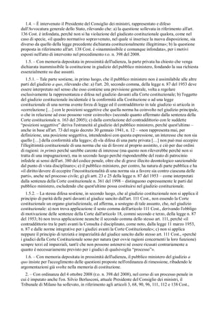 1.4. – È intervenuto il Presidente del Consiglio dei ministri, rappresentato e difeso
dall'Avvocatura generale dello Stato, rilevando che: a) la questione sollevata in riferimento all'art.
136 Cost. è infondata, perché non si ha violazione del giudicato costituzionale qualora, come nel
caso di specie, «il quadro normativo sopravvenuto, nel quale si inserisce la nuova disposizione, sia
diverso da quello della legge precedente dichiarata costituzionalmente illegittima»; b) la questione
proposta in riferimento all'art. 138 Cost. è «inammissibile e comunque infondata», per i motivi
esposti nell'atto di intervento nel procedimento r.o. n. 398 del 2008.
  1.5. – Con memoria depositata in prossimità dell'udienza, la parte privata ha chiesto che venga
dichiarata inammissibile la costituzione in giudizio del pubblico ministero, fondando la sua richiesta
essenzialmente su due assunti.
    1.5.1. – Tale parte sostiene, in primo luogo, che il pubblico ministero non è assimilabile alle altre
parti del giudizio a quo, rilevando che: a) l'art. 20, secondo comma, della legge n. 87 del 1953 deve
essere interpretato nel senso che esso contiene una previsione generale, volta a regolare
esclusivamente la rappresentanza e difesa nel giudizio davanti alla Corte costituzionale; b) l'oggetto
del giudizio costituzionale incidentale è la conformità alla Costituzione o ad una legge
costituzionale di una norma avente forza di legge ed il contraddittorio in tale giudizio si articola in
«correlazione […] con le posizioni soggettive che quella norma ha coinvolto nel giudizio principale,
o che in relazione ad esso possono venir coinvolte» (secondo quanto affermato dalla sentenza della
Corte costituzionale n. 163 del 2005); c) dalla correlazione del contraddittorio con le suddette
“posizioni soggettive” deriva l'estraneità al giudizio del pubblico ministero, perché quest'ultimo –
anche in base all'art. 73 del regio decreto 30 gennaio 1941, n. 12 – «non rappresenta mai, per
definizione, una posizione soggettiva, intendendosi con questa espressione, un interesse che non sia
quello […] della conformità alla legge»; d) «la difesa di una parte privata […] non può mai eccepire
l'illegittimità costituzionale di una norma che sia di favore al proprio assistito, e ciò per due ordini
di ragioni: in primis perché sarebbe carente di interesse (ma questo non rileverebbe perché non si
tratta di una impugnazione), ma in secondo luogo perché risponderebbe del reato di patrocinio
infedele ai sensi dell'art. 380 del codice penale, oltre che di grave illecito deontologico sanzionabile
dal punto di vista disciplinare»; e) il pubblico ministero, per contro, ha natura di parte pubblica e ha
«il diritto/dovere di eccepire l'incostituzionalità di una norma sia a favore sia contro ciascuna delle
parti», anche nel processo civile; g) gli artt. 23 e 25 della legge n. 87 del 1953 – come interpretati
dalla sentenza della Corte costituzionale n. 361 del 1998 – distinguono espressamente le parti dal
pubblico ministero, escludendo che quest'ultimo possa costituirsi nel giudizio costituzionale.
   1.5.2. – La stessa difesa sostiene, in secondo luogo, che al giudizio costituzionale non si applica il
principio di parità delle parti davanti al giudice sancito dall'art. 111 Cost., non essendo la Corte
costituzionale un organo giurisdizionale, ed afferma, a sostegno di tale assunto, che, nel giudizio
costituzionale: a) non trova applicazione il sesto comma dell'articolo 111 Cost., derivando l'obbligo
di motivazione delle sentenze della Corte dall'articolo 18, commi secondo e terzo, della legge n. 87
del 1953; b) non trova applicazione neanche il secondo comma dello stesso art. 111, perché «il
contraddittorio tra le parti avanti la Consulta è disciplinato, come noto, dalla legge 11 marzo 1953,
n. 87 e dalle norme integrative per i giudizi avanti la Corte Costituzionale»; c) non si applica
neppure il principio di terzietà e imparzialità del giudice sancito dallo stesso art. 111 Cost., «perché
i giudici della Corte Costituzionale sono per natura (per ovvie ragioni concernenti la loro funzione)
sempre terzi ed imparziali, tant'è che non possono astenersi né essere ricusati contrariamente a
quanto è necessariamente previsto per i giudici di qualsivoglia “processo”».
  1.6. – Con memoria depositata in prossimità dell'udienza, il pubblico ministero del giudizio a
quo insiste per l'accoglimento delle questioni proposte nell'ordinanza di rimessione, ribadendo le
argomentazioni già svolte nella memoria di costituzione.
  2. – Con ordinanza del 4 ottobre 2008 (r.o. n. 398 del 2008), nel corso di un processo penale in
cui è imputato anche l'on. Silvio Berlusconi, attuale Presidente del Consiglio dei ministri, il
Tribunale di Milano ha sollevato, in riferimento agli articoli 3, 68, 90, 96, 111, 112 e 138 Cost.,
 