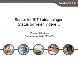 Senter for IKT i utdanningenStatus og veien videre… IT-forum, Lillestrøm  Snorre Løvås, UNINETT ABC 