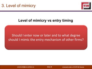 3. Level of mimicry


         Level of mimicry vs entry timing



     Should I enter now or later and to what degree
   should I mimic the entry mechanism of other firms?




        smukunda@sce.carleton.ca   Slide 20   Licensed under a CC BY-SA license
 