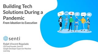 Ralph Vincent Regalado
CEO and Founder, Senti AI
Google Developer Expert for Machine
Learning
Building Tech
Solutions During a
Pandemic
From Ideation to Execution
 