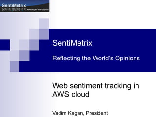 SentiMetrix Reflecting the World’s Opinions Web sentiment tracking in AWS cloud Vadim Kagan, President 